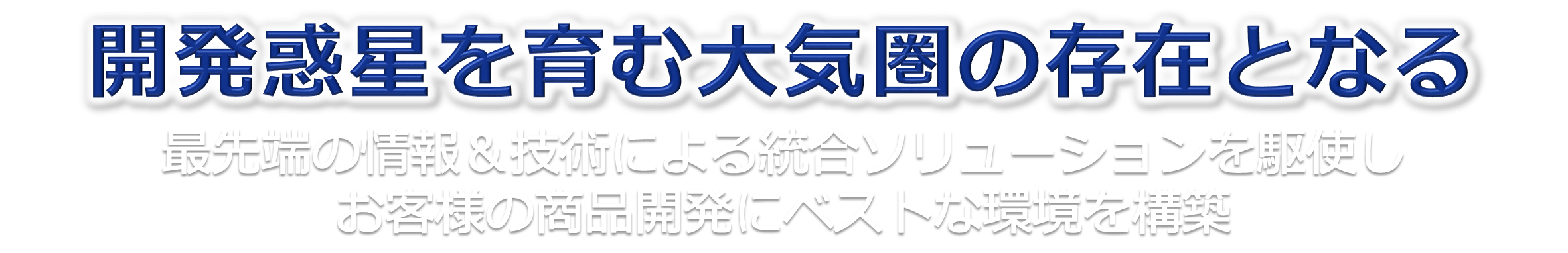 最先端の情報＆技術による統合ソリューションを駆使しお客様の商品開発にベストな環境を構築ー開発惑星を育む大気圏の存在となるー